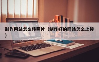 海口制作网站怎么传照片（制作好的网站怎么上传）