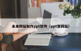 海口未来网站制作ppt软件（ppt做网站）