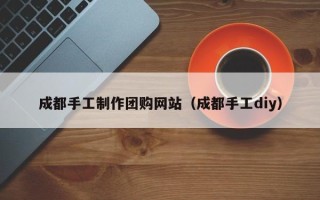 海口成都手工制作团购网站（成都手工diy）