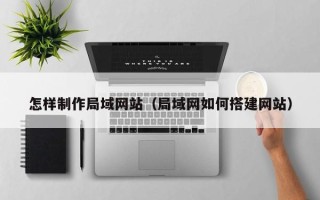 海口怎样制作局域网站（局域网如何搭建网站）