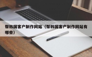 海口帮韩国客户制作网站（帮韩国客户制作网站有哪些）